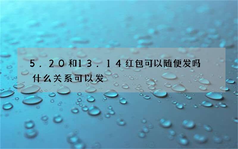 5.20和13.14红包可以随便发吗 什么关系可以发